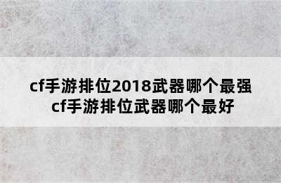 cf手游排位2018武器哪个最强 cf手游排位武器哪个最好